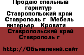 Продаю спальный гарнитур - Ставропольский край, Ставрополь г. Мебель, интерьер » Кровати   . Ставропольский край,Ставрополь г.